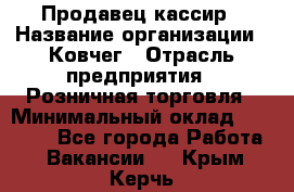 Продавец-кассир › Название организации ­ Ковчег › Отрасль предприятия ­ Розничная торговля › Минимальный оклад ­ 32 000 - Все города Работа » Вакансии   . Крым,Керчь